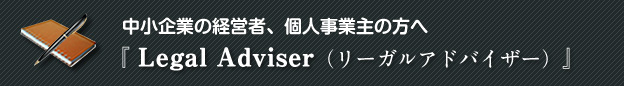 中小企業の経営者、個人事業主の方へ『 Legal Adviser（リーガルアドバイザー）』